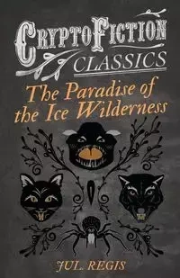 The Paradise of the Ice Wilderness (Cryptofiction Classics - Weird Tales of Strange Creatures) - Regis Jul