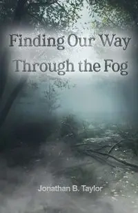 Finding Our Way Through the Fog - Taylor Jonathan B
