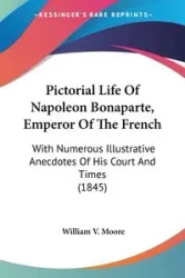 Pictorial Life Of Napoleon Bonaparte, Emperor Of The French - William V. Moore