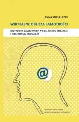 Wirtualne oblicza samotności. Ryzykowne zachowania w sieci wśród słyszącej i niesłyszącej młodzieży - Anna Michalczyk