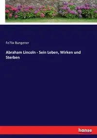 Abraham Lincoln - Sein Leben, Wirken und Sterben - Bungener Félix
