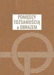 Pomiędzy tożsamością a obrazem - red. Miłosz Markiewicz, Agata Stronciwilk, Paweł