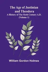 The Age of Justinian and Theodora - Gordon William Holmes