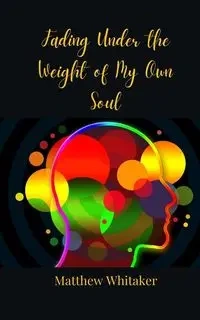Fading Under the Weight of My Own Soul - Matthew Whitaker
