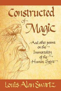 Constructed of Magic and Other Poems on the Immortality of the Human Spirit - Louis Alan Swartz