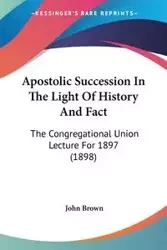 Apostolic Succession In The Light Of History And Fact - John Brown
