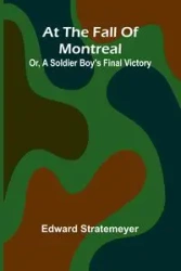 At The Fall Of Montreal; Or, A Soldier Boy'S Final Victory - Edward Stratemeyer