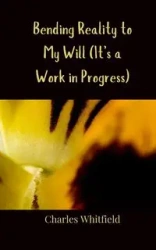 Bending Reality to My Will (It's a Work in Progress) - Charles Whitfield