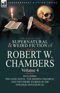 The Collected Supernatural and Weird Fiction of Robert W. Chambers - Chambers Robert W.
