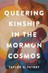 Queering Kinship in the Mormon Cosmos - Taylor G. Petrey