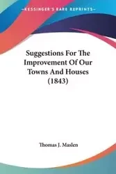 Suggestions For The Improvement Of Our Towns And Houses (1843) - Thomas J. Maslen