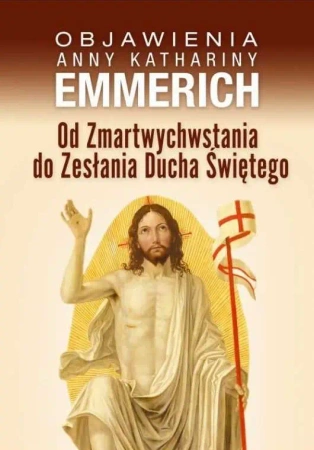 Objawienia anny kathariny emmerich od zmartwychwstania do zesłania ducha świętego - Anna Katharina Emmerich