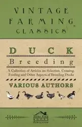 Duck Breeding - A Collection of Articles on Selection, Crossing, Feeding and Other Aspects of Breeding Ducks - Various