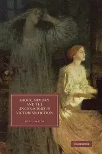 Shock, Memory and the Unconscious in Victorian Fiction - Matus Jill L.