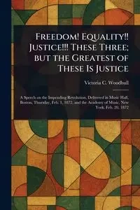 Freedom! Equality!! Justice!!! These Three; but the Greatest of These Is Justice - Victoria C. Woodhull (Victoria Clafl...