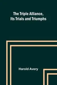 The Triple Alliance, Its Trials and Triumphs - Avery Harold