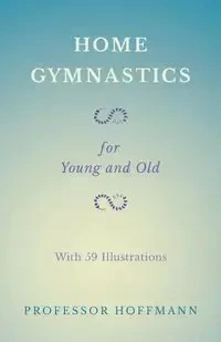 Home Gymnastics - For Young and Old - With 59 Illustrations - Hoffmann Professor