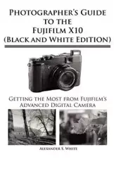 Photographer's Guide to the Fujifilm X10 (Black and White Edition) - Alexander White