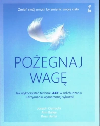 Pożegnaj wagę. Jak wykorzystać techniki ACT w odchudzaniu i utrzymaniu wymarzonej sylwetki wyd. 2024 - Joseph Ciarrochi, Bailey Ann, Harris Russ