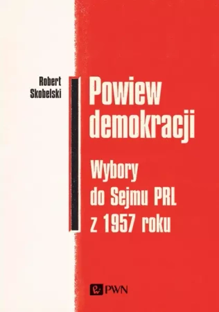 Powiew demokracji. Wybory do Sejmu PRL z 1957 roku - Robert Skobelski