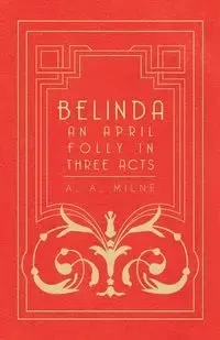 Belinda - An April Folly in Three Acts - Milne A. A.