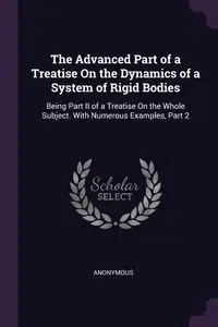 The Advanced Part of a Treatise On the Dynamics of a System of Rigid Bodies - Anonymous