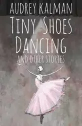 Tiny Shoes Dancing and Other Stories - Audrey Kalman