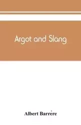 Argot and slang; a new French and English dictionary of the cant words, quaint expressions, slang terms and flash phrases used in the high and low life of old and new Paris - Albert Barrère