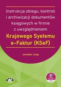 Instrukcja obiegu, kontroli i archiwizacji dokumentów księgowych w firmie z uwzględnieniem Krajowego Systemu e-Faktur - Jarosław Jurga