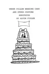 Under Pillow Wedding Cake and Other Customs..Annotated - Alvin Fixler Fixler