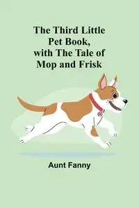 The Third Little Pet Book, with the Tale of Mop and Frisk - Fanny Aunt