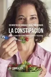 103 Recetas de Comidas y Jugos Para Reducir La Constipación - Joe Correa