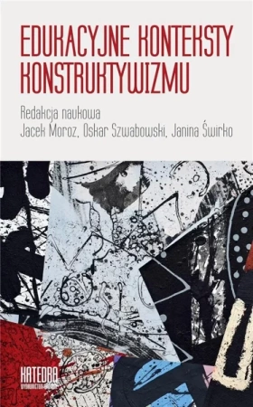 Edukacyjne konteksty konstruktywizmu - Jacek Moroz, Oskar Szwabowski, Janina Świrko