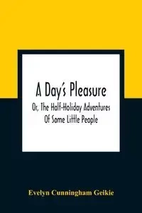 A Day'S Pleasure; Or, The Half-Holiday Adventures Of Some Little People - Evelyn Cunningham Geikie