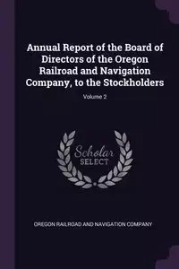 Annual Report of the Board of Directors of the Oregon Railroad and Navigation Company, to the Stockholders; Volume 2 - Oregon Railroad And Navigation Company