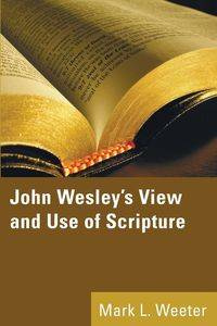 John Wesley's View and Use of Scripture - Mark L. Weeter PhD