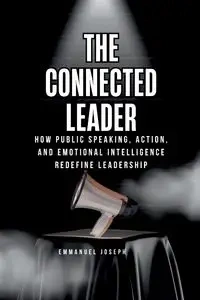 The Connected Leader, How Public Speaking, Action, and Emotional Intelligence Redefine Leadership - Joseph Emmanuel