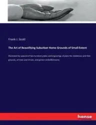 The Art of Beautifying Suburban Home Grounds of Small Extent - Scott Frank J.