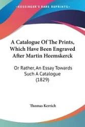 A Catalogue Of The Prints, Which Have Been Engraved After Martin Heemskerck - Thomas Kerrich