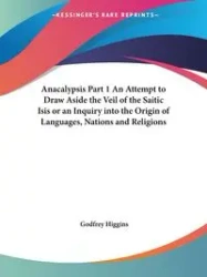 Anacalypsis Part 1 An Attempt to Draw Aside the Veil of the Saitic Isis or an Inquiry into the Origin of Languages, Nations and Religions - Higgins Godfrey