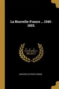 La Nouvelle-France ... 1540-1603. - Dionne Narcisse Eutrope