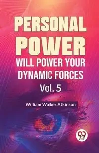 Personal Power Will Power Your Dynamic Forces Vol. 5 - Walker William Atkinson