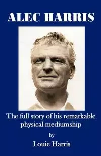Alec Harris- The Full Story of His Remarkble Physical Mediumship - Harris Louie