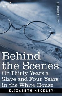 Behind the Scenes Or, Thirty Years a Slave and Four Years in the White House - Elizabeth Keckley
