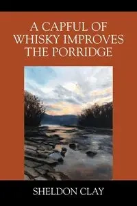 A Capful of Whisky Improves the Porridge - Clay Sheldon