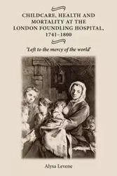 Childcare, health and mortality in the London Foundling Hospital, 1741-1800 - Alysa Levene
