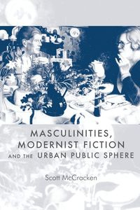 Masculinities, modernist fiction and the urban public sphere - Scott McCracken