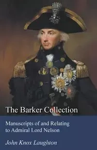 The Barker Collection - Manuscripts of and Relating to Admiral Lord Nelson - John Laughton Knox