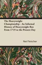 The Heavyweight Championship - An Informal History of Heavyweight Box From 1719 to the Present Day - Fleischer Nat