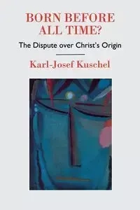 Born Before All Time? the Dispute Over Christ's Origin - Kuschel Karl-Josef